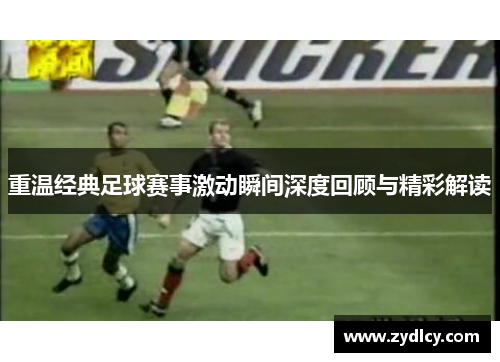 重温经典足球赛事激动瞬间深度回顾与精彩解读