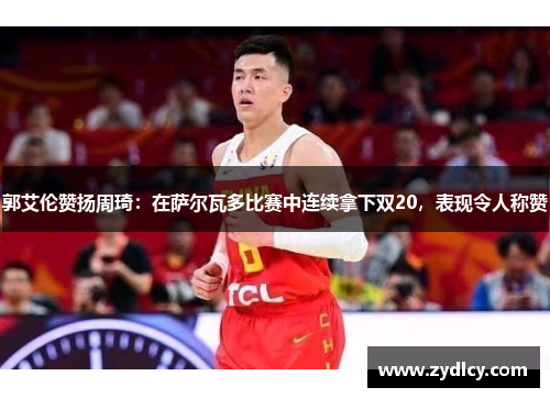 郭艾伦赞扬周琦：在萨尔瓦多比赛中连续拿下双20，表现令人称赞