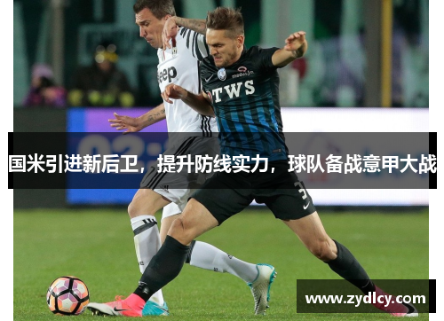 国米引进新后卫,提升防线实力,球队备战意甲大战