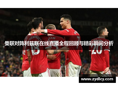 曼联对阵利兹联在线直播全程回顾与精彩瞬间分析