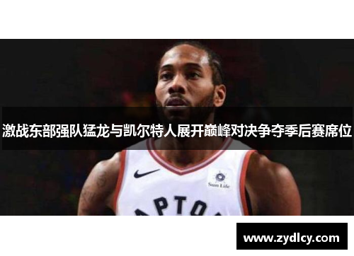激战东部强队猛龙与凯尔特人展开巅峰对决争夺季后赛席位