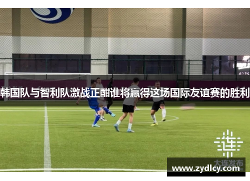 韩国队与智利队激战正酣谁将赢得这场国际友谊赛的胜利