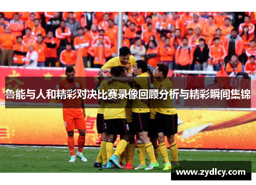 鲁能与人和精彩对决比赛录像回顾分析与精彩瞬间集锦