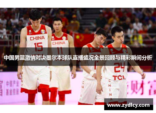 中国男篮激情对决墨尔本球队直播盛况全景回顾与精彩瞬间分析